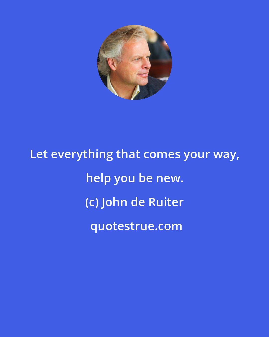 John de Ruiter: Let everything that comes your way, help you be new.