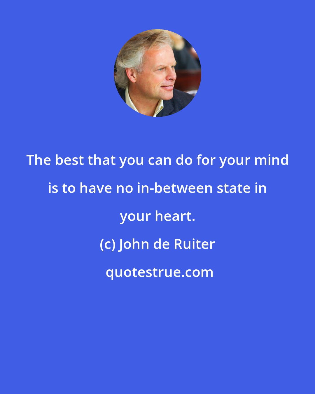 John de Ruiter: The best that you can do for your mind is to have no in-between state in your heart.