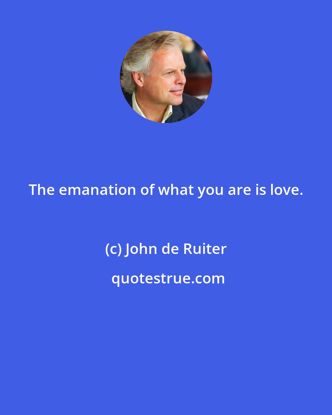 John de Ruiter: The emanation of what you are is love.