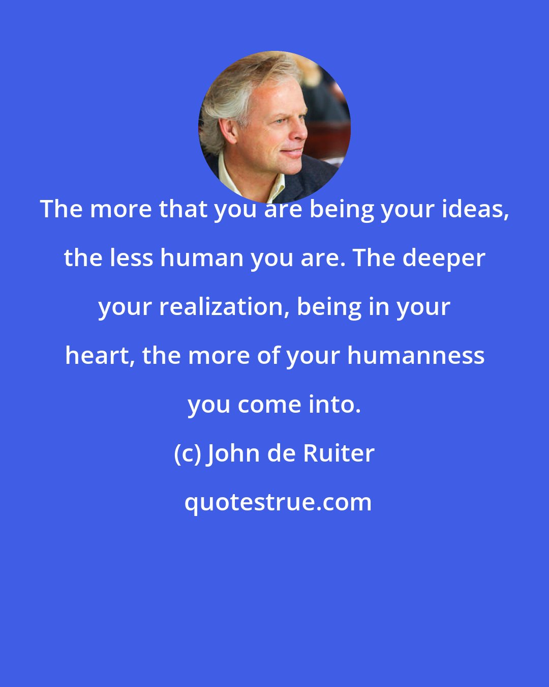 John de Ruiter: The more that you are being your ideas, the less human you are. The deeper your realization, being in your heart, the more of your humanness you come into.