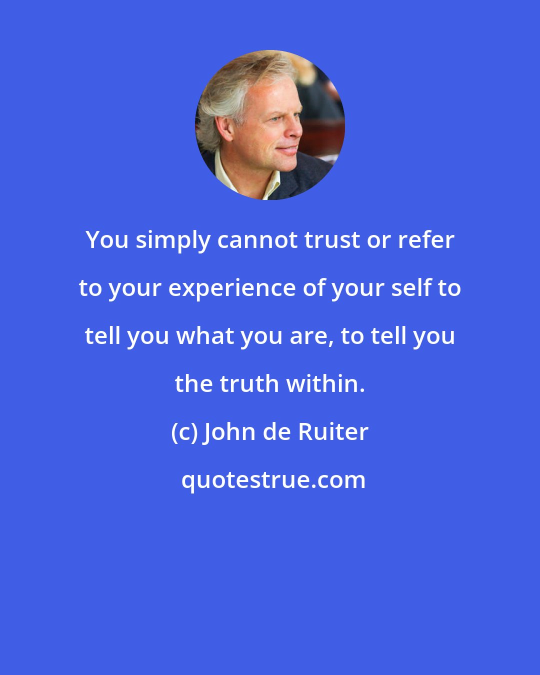 John de Ruiter: You simply cannot trust or refer to your experience of your self to tell you what you are, to tell you the truth within.