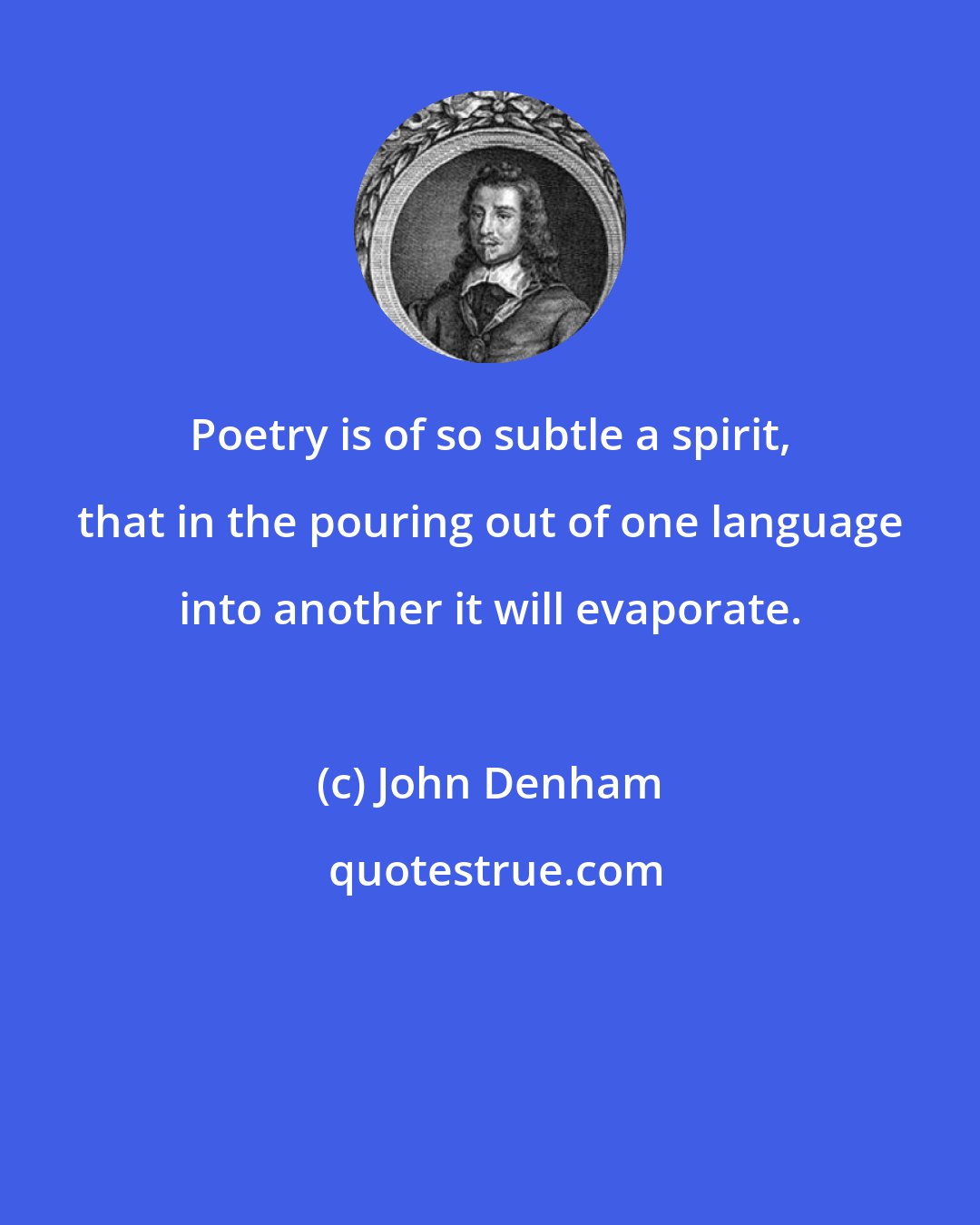 John Denham: Poetry is of so subtle a spirit, that in the pouring out of one language into another it will evaporate.