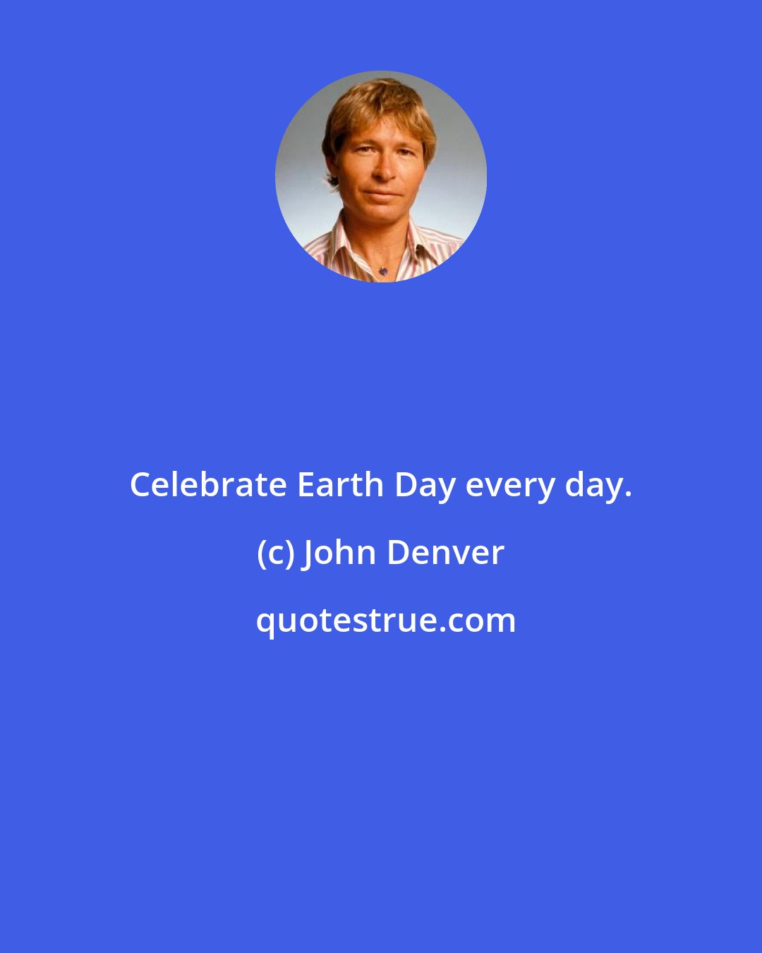 John Denver: Celebrate Earth Day every day.