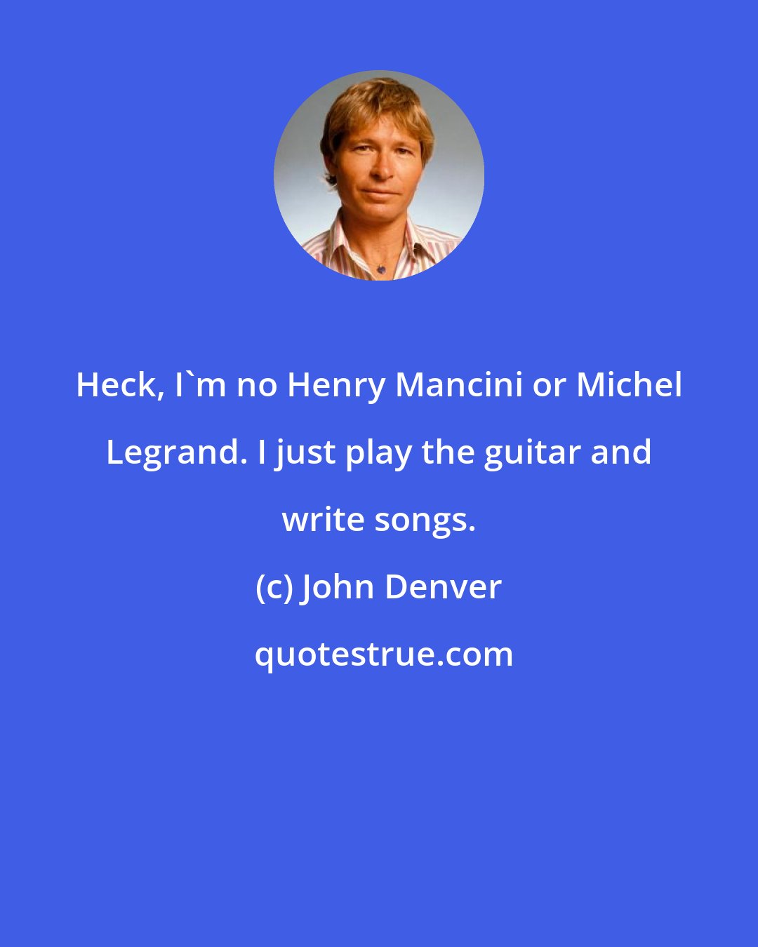 John Denver: Heck, I'm no Henry Mancini or Michel Legrand. I just play the guitar and write songs.