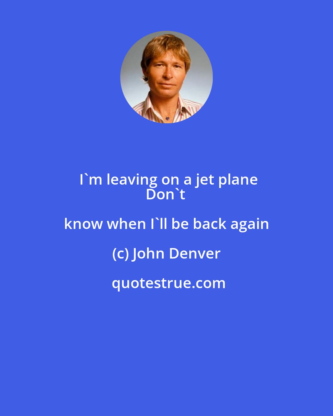 John Denver: I'm leaving on a jet plane
Don't know when I'll be back again