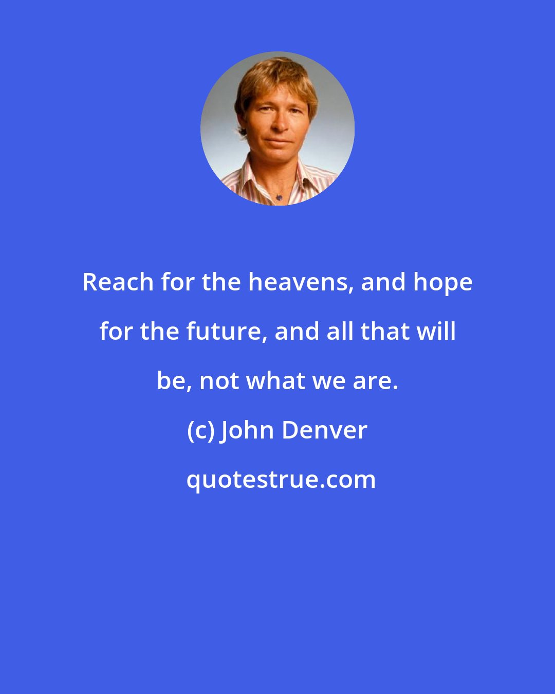 John Denver: Reach for the heavens, and hope for the future, and all that will be, not what we are.