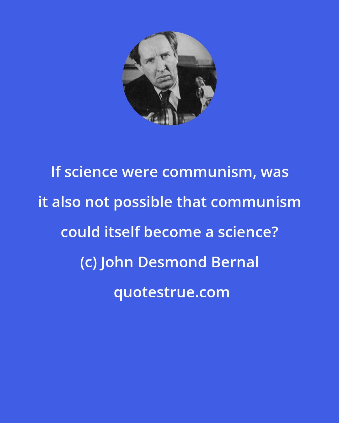 John Desmond Bernal: If science were communism, was it also not possible that communism could itself become a science?