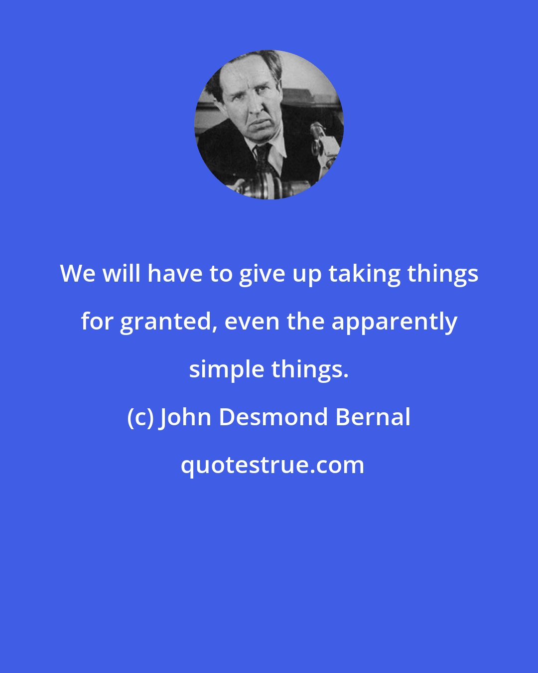 John Desmond Bernal: We will have to give up taking things for granted, even the apparently simple things.