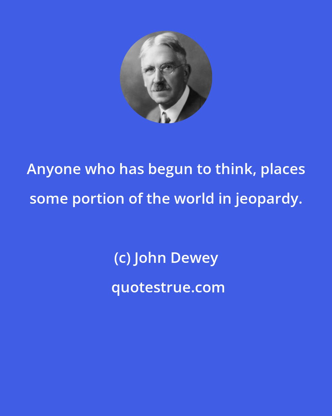 John Dewey: Anyone who has begun to think, places some portion of the world in jeopardy.