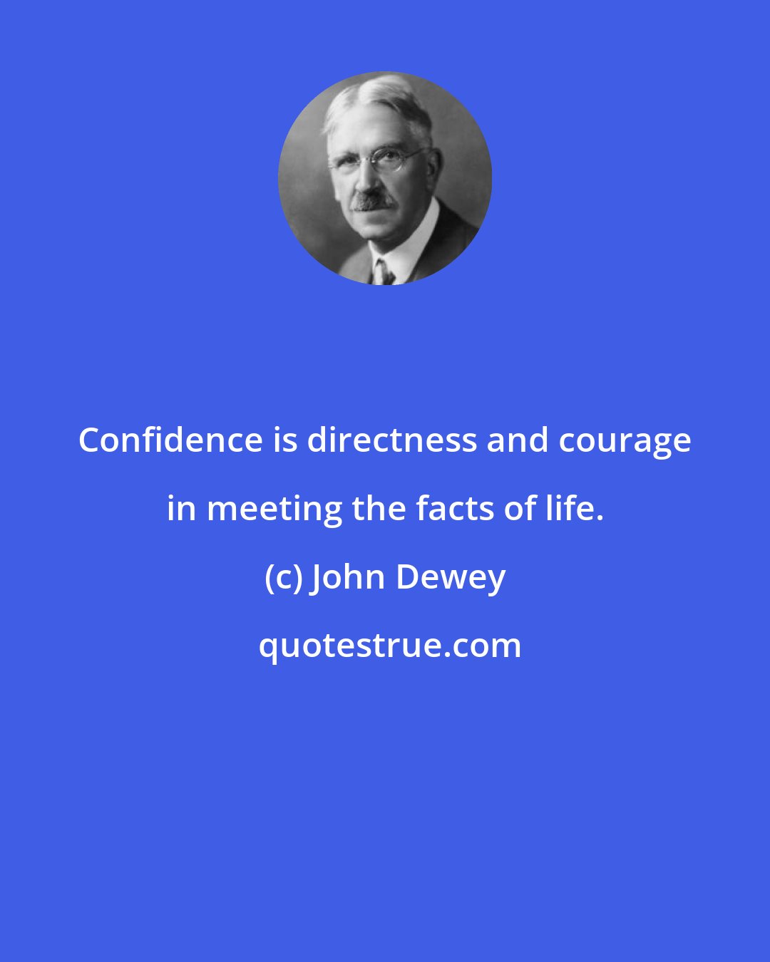 John Dewey: Confidence is directness and courage in meeting the facts of life.