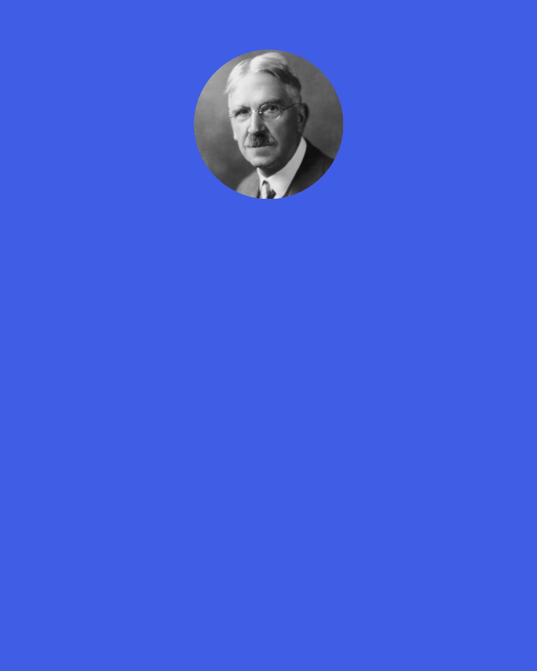 John Dewey: Language fails not because thought fails, but because no verbal symbols can do justice to the fullness and richness of thought. Ifwe are to continue talking about "data" in any other sense than as reflective distinctions, the original datum is always such a qualitative whole.