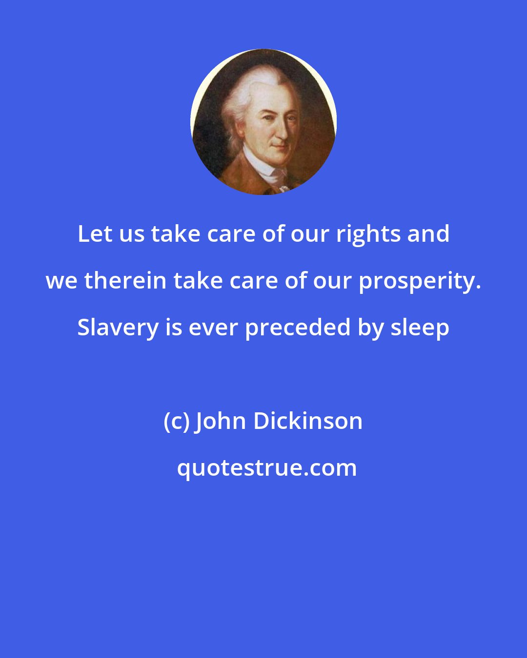 John Dickinson: Let us take care of our rights and we therein take care of our prosperity. Slavery is ever preceded by sleep