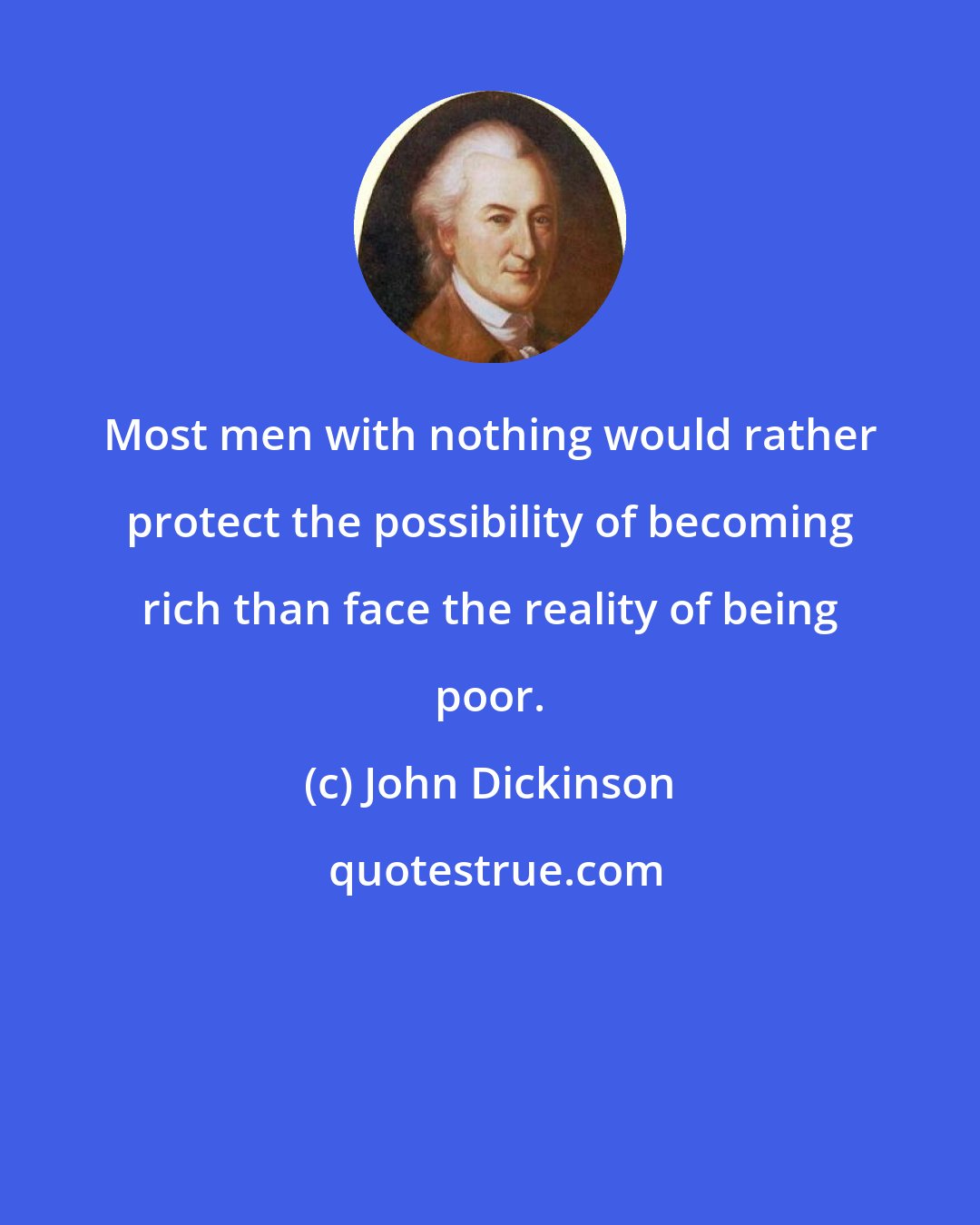 John Dickinson: Most men with nothing would rather protect the possibility of becoming rich than face the reality of being poor.