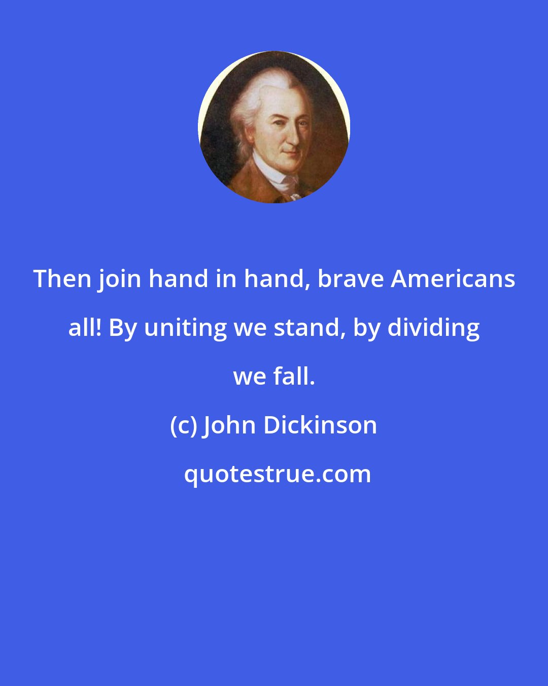 John Dickinson: Then join hand in hand, brave Americans all! By uniting we stand, by dividing we fall.