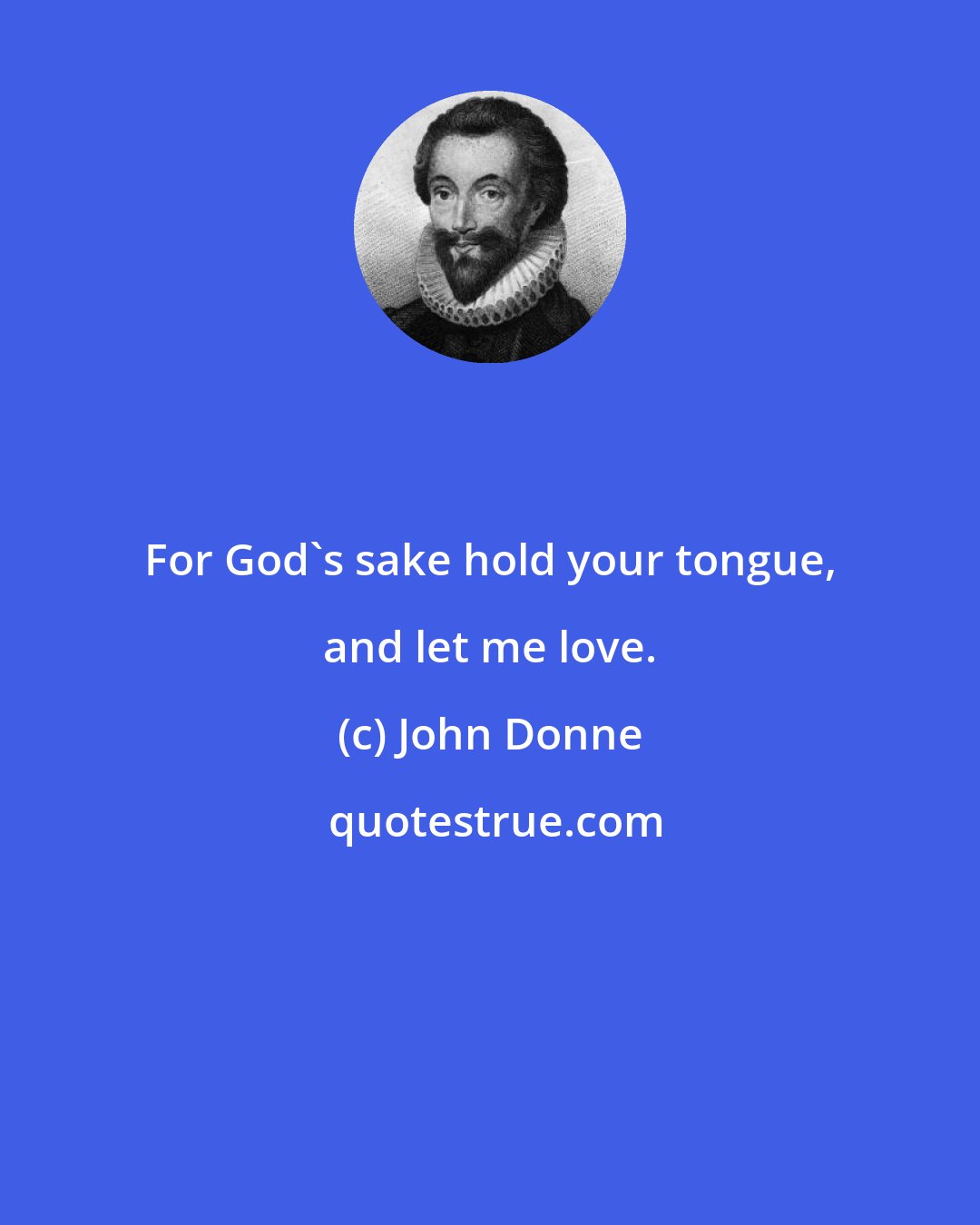 John Donne: For God's sake hold your tongue, and let me love.