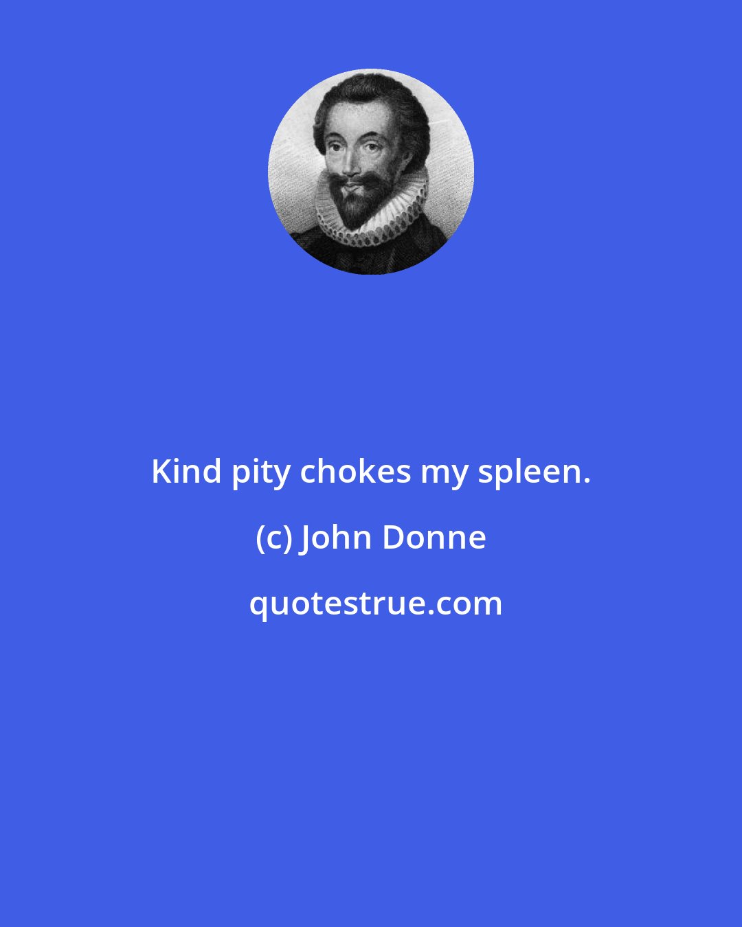 John Donne: Kind pity chokes my spleen.