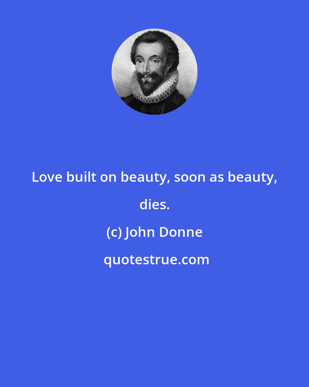 John Donne: Love built on beauty, soon as beauty, dies.