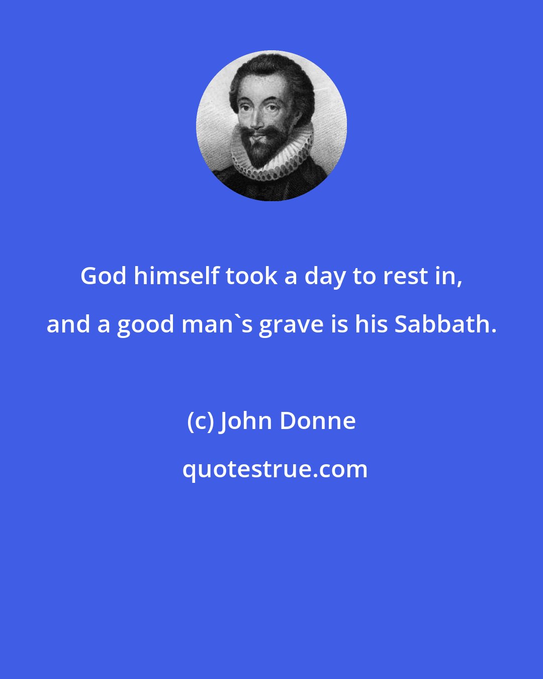 John Donne: God himself took a day to rest in, and a good man's grave is his Sabbath.