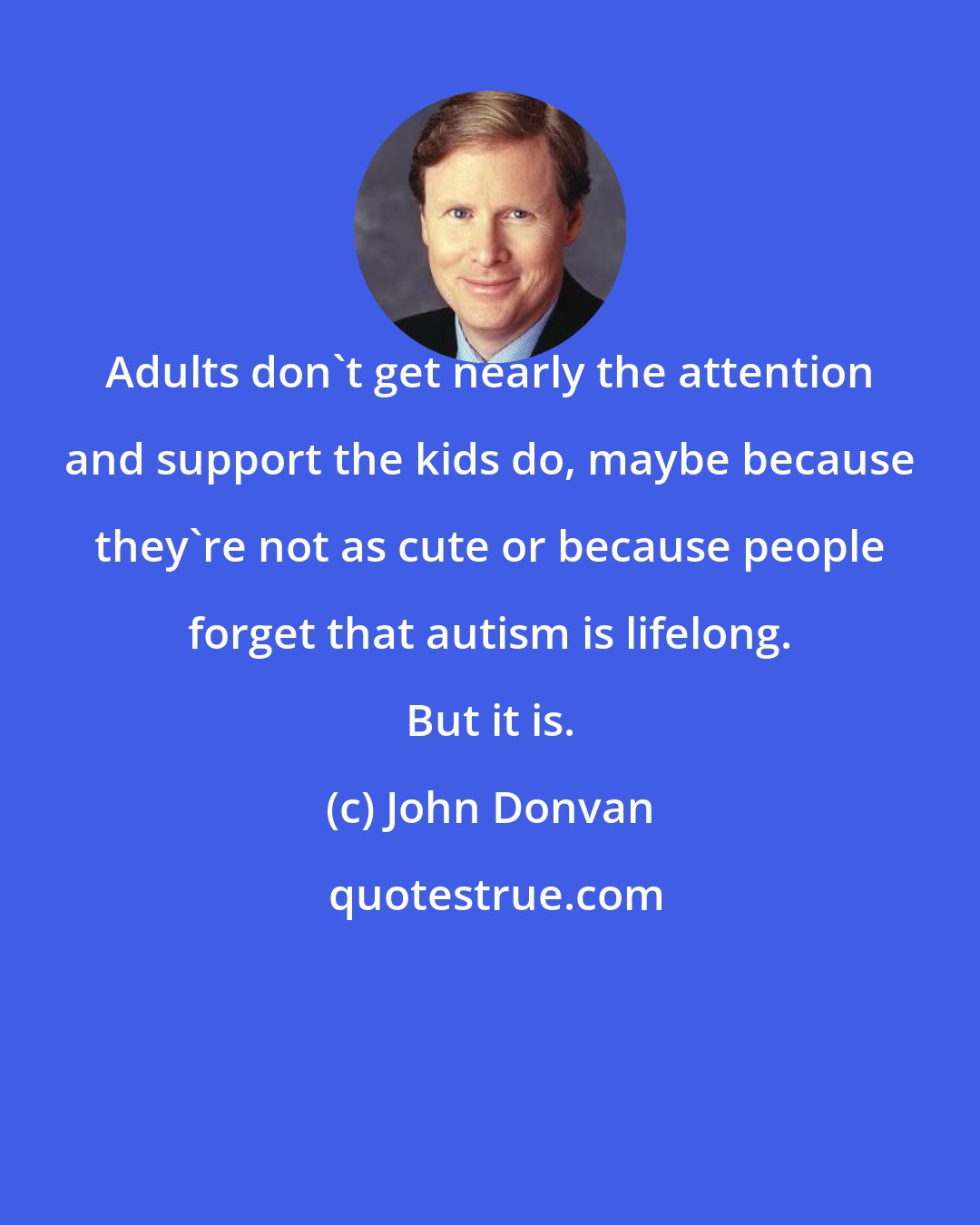 John Donvan: Adults don't get nearly the attention and support the kids do, maybe because they're not as cute or because people forget that autism is lifelong. But it is.