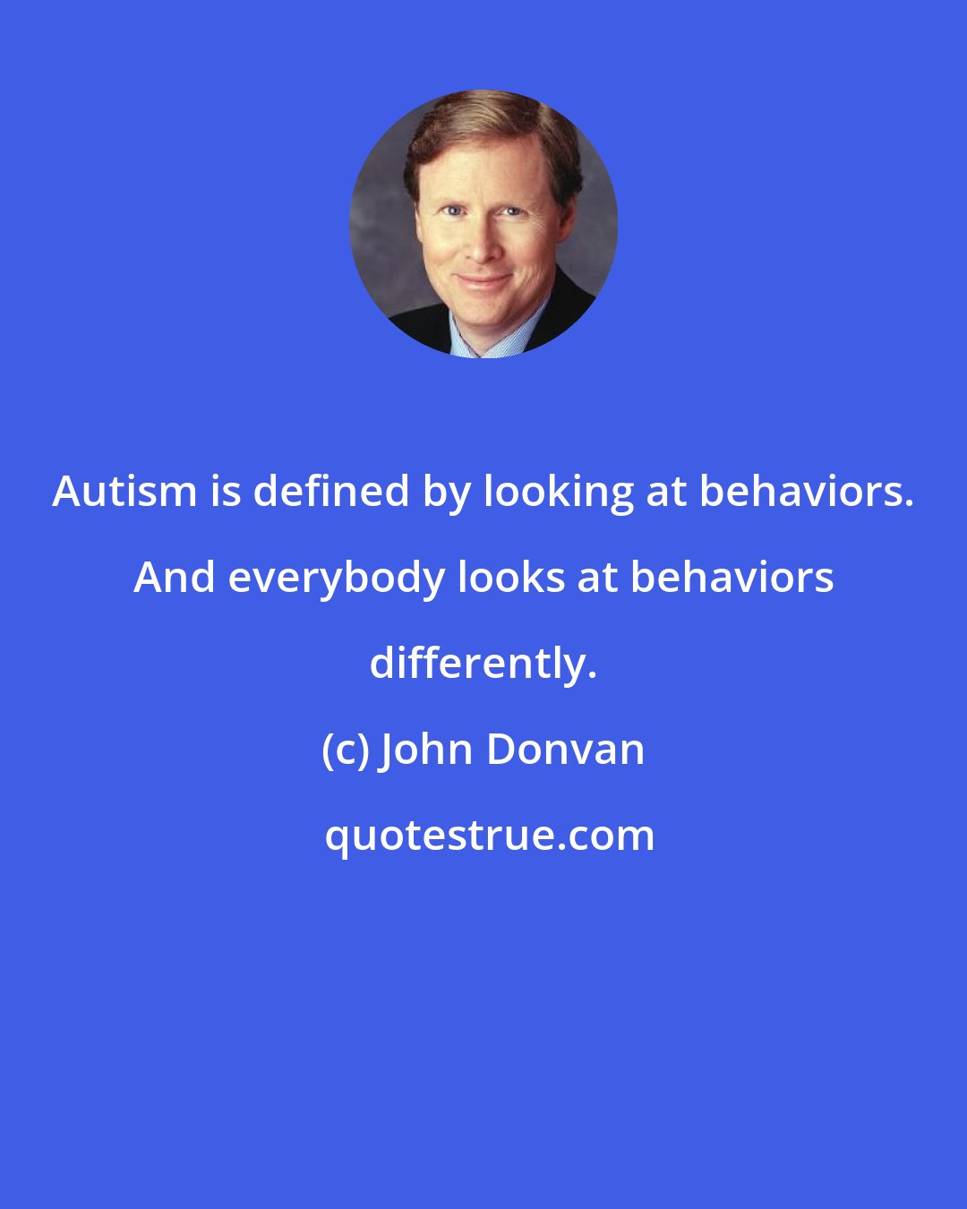 John Donvan: Autism is defined by looking at behaviors. And everybody looks at behaviors differently.