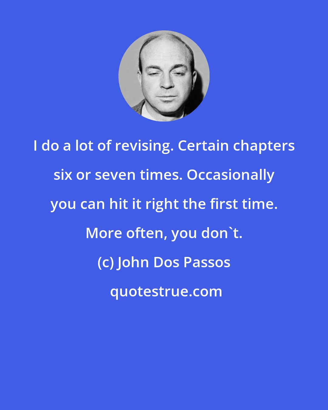 John Dos Passos: I do a lot of revising. Certain chapters six or seven times. Occasionally you can hit it right the first time. More often, you don't.