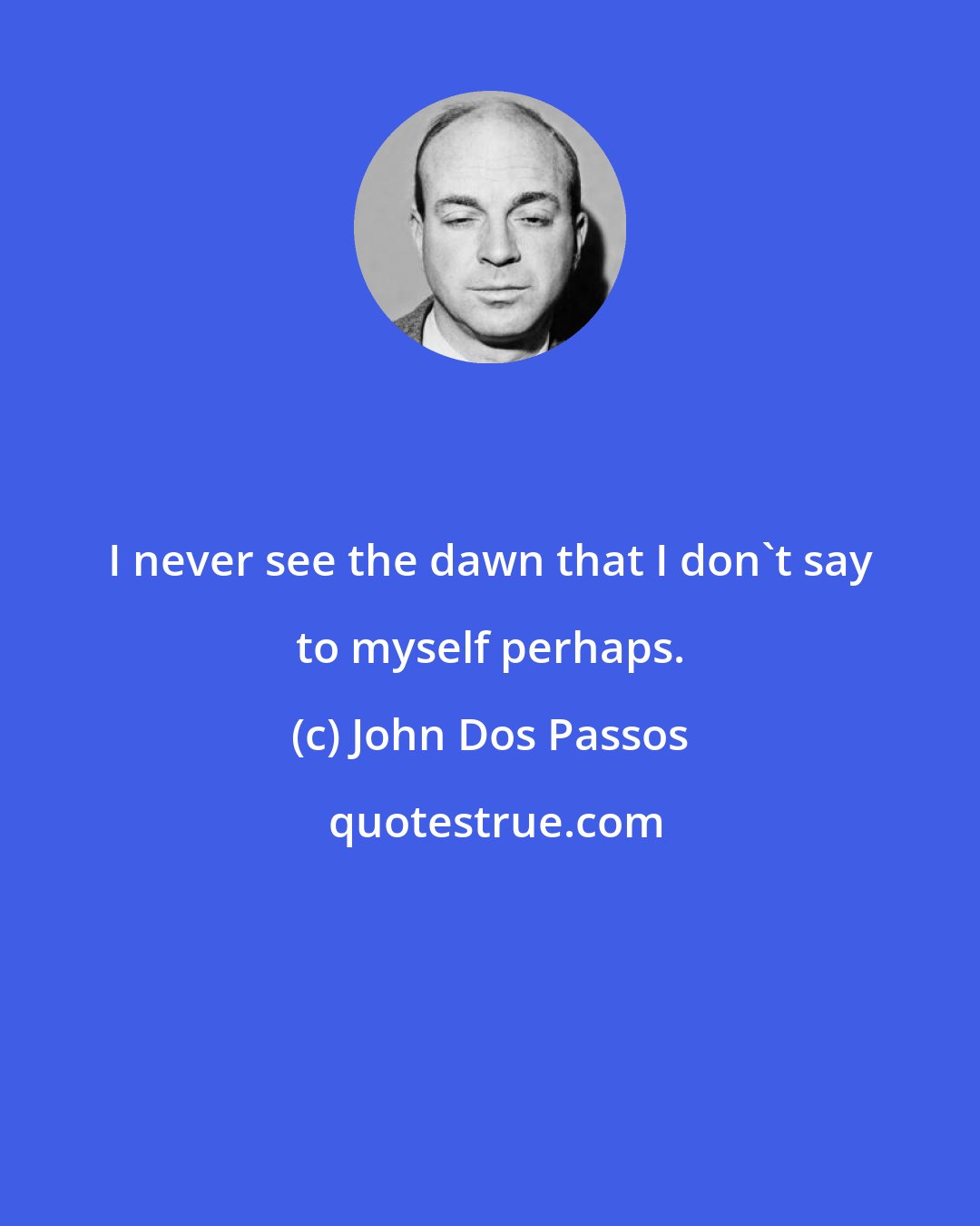 John Dos Passos: I never see the dawn that I don't say to myself perhaps.