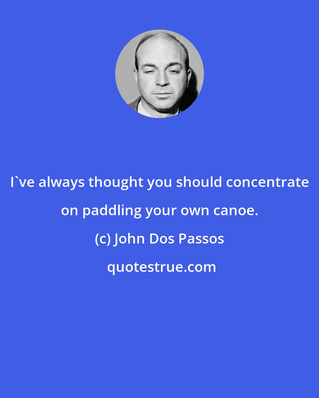 John Dos Passos: I've always thought you should concentrate on paddling your own canoe.