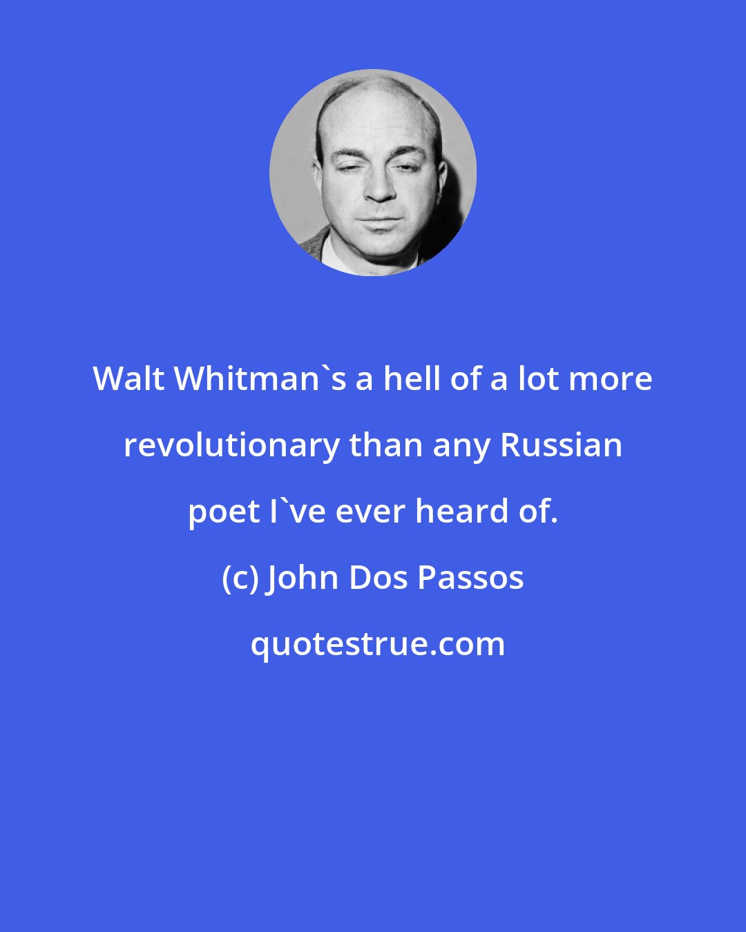 John Dos Passos: Walt Whitman's a hell of a lot more revolutionary than any Russian poet I've ever heard of.