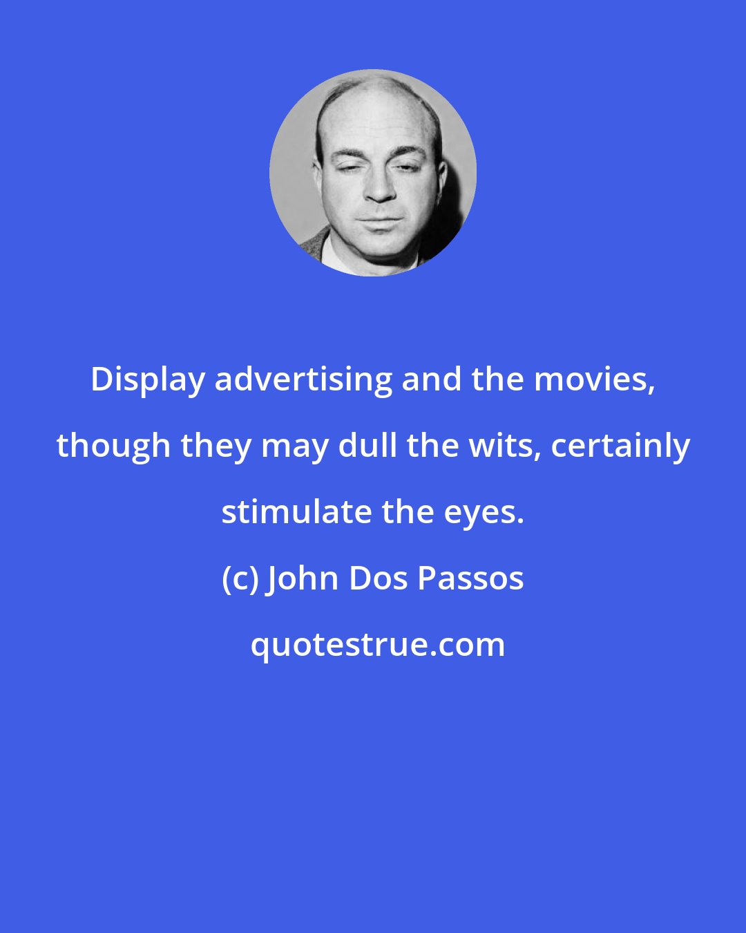 John Dos Passos: Display advertising and the movies, though they may dull the wits, certainly stimulate the eyes.