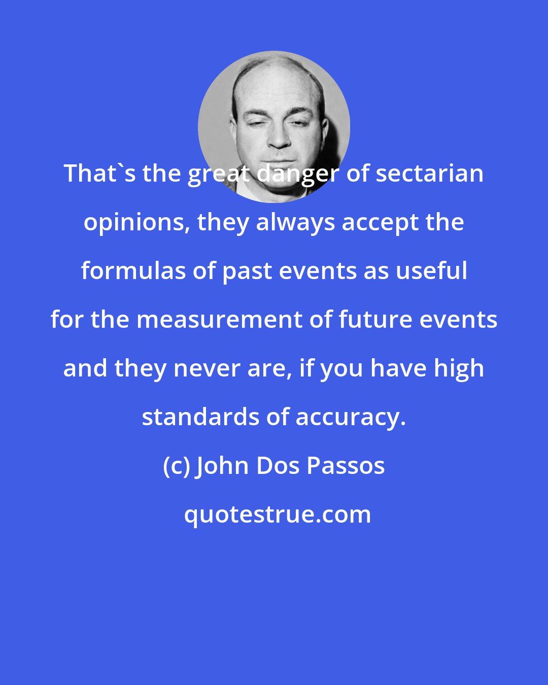 John Dos Passos: That's the great danger of sectarian opinions, they always accept the formulas of past events as useful for the measurement of future events and they never are, if you have high standards of accuracy.