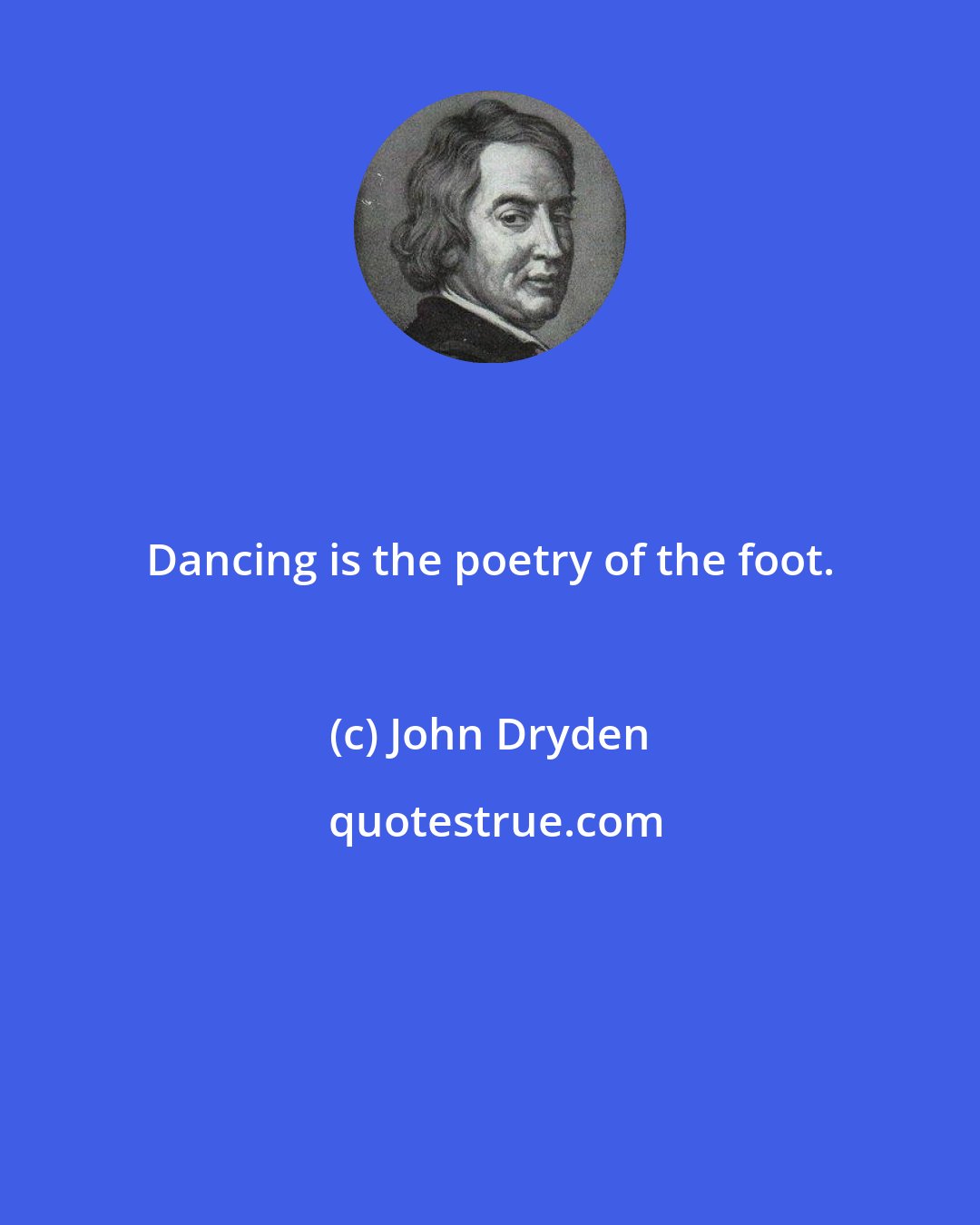 John Dryden: Dancing is the poetry of the foot.