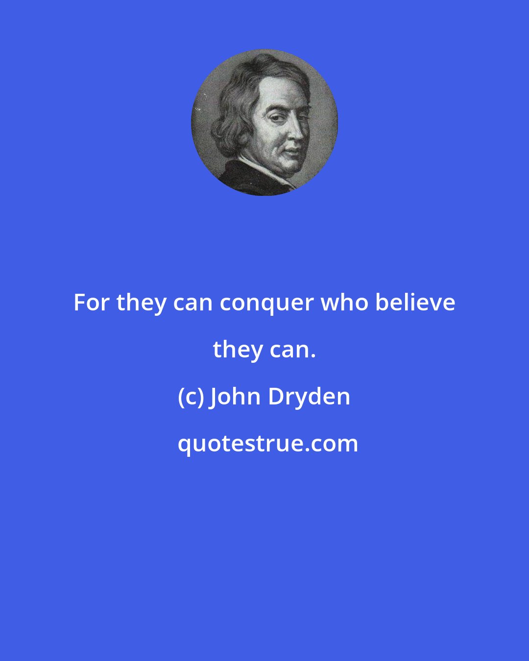 John Dryden: For they can conquer who believe they can.