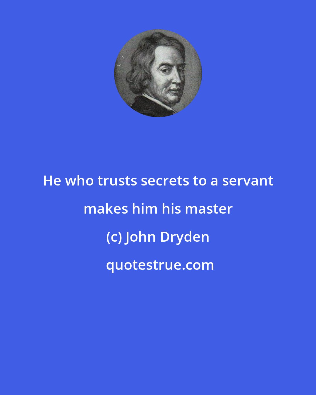 John Dryden: He who trusts secrets to a servant makes him his master