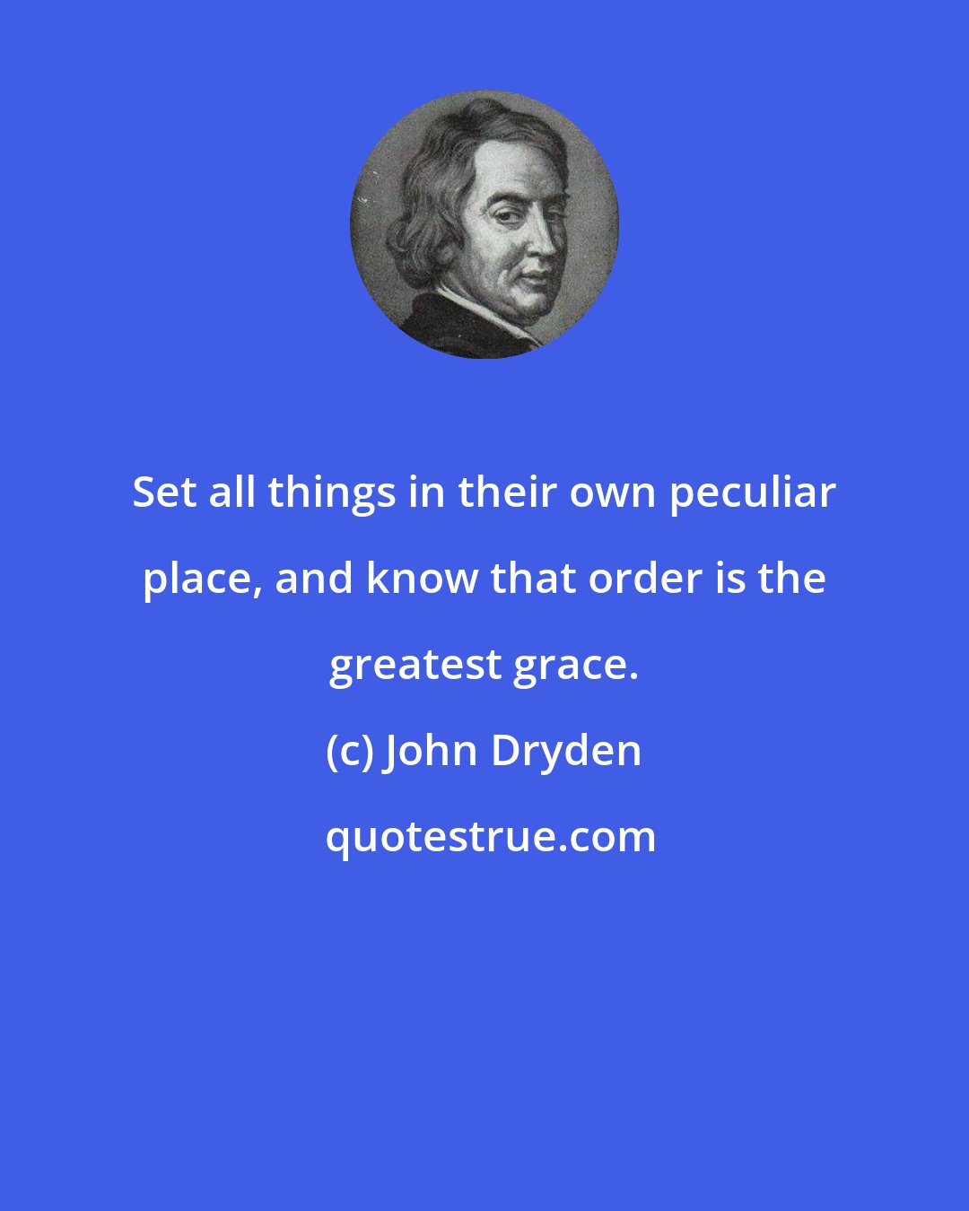 John Dryden: Set all things in their own peculiar place, and know that order is the greatest grace.