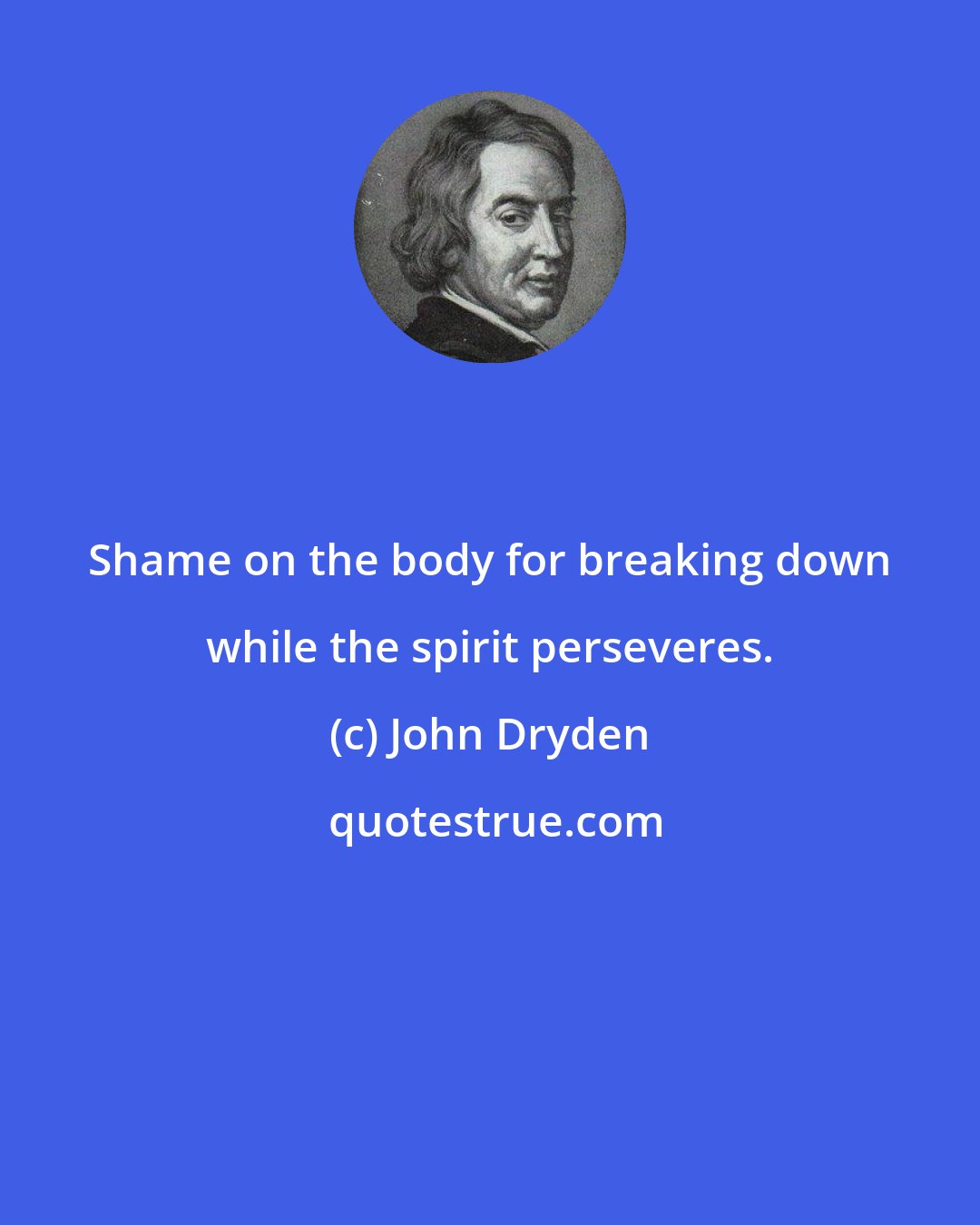 John Dryden: Shame on the body for breaking down while the spirit perseveres.