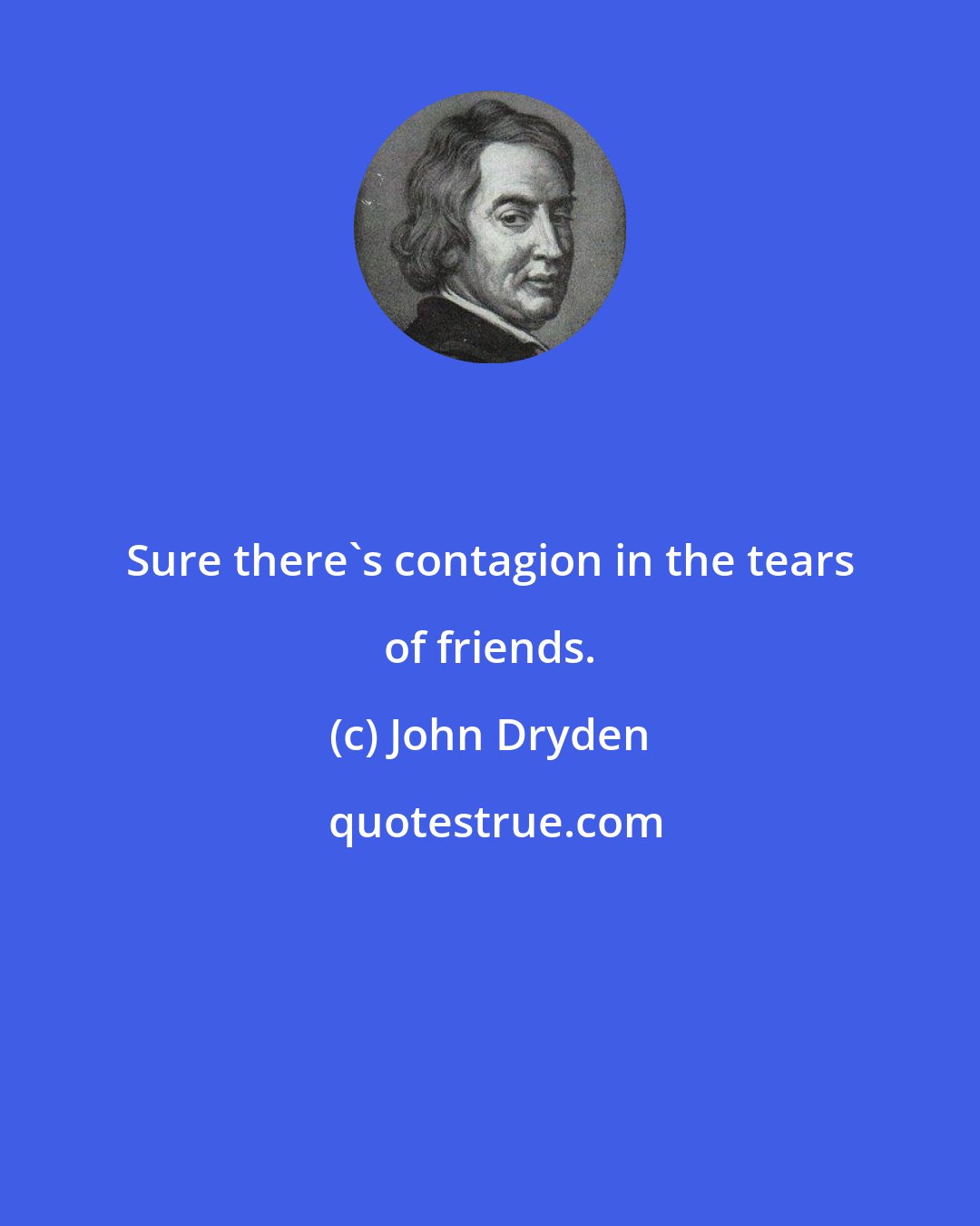 John Dryden: Sure there's contagion in the tears of friends.