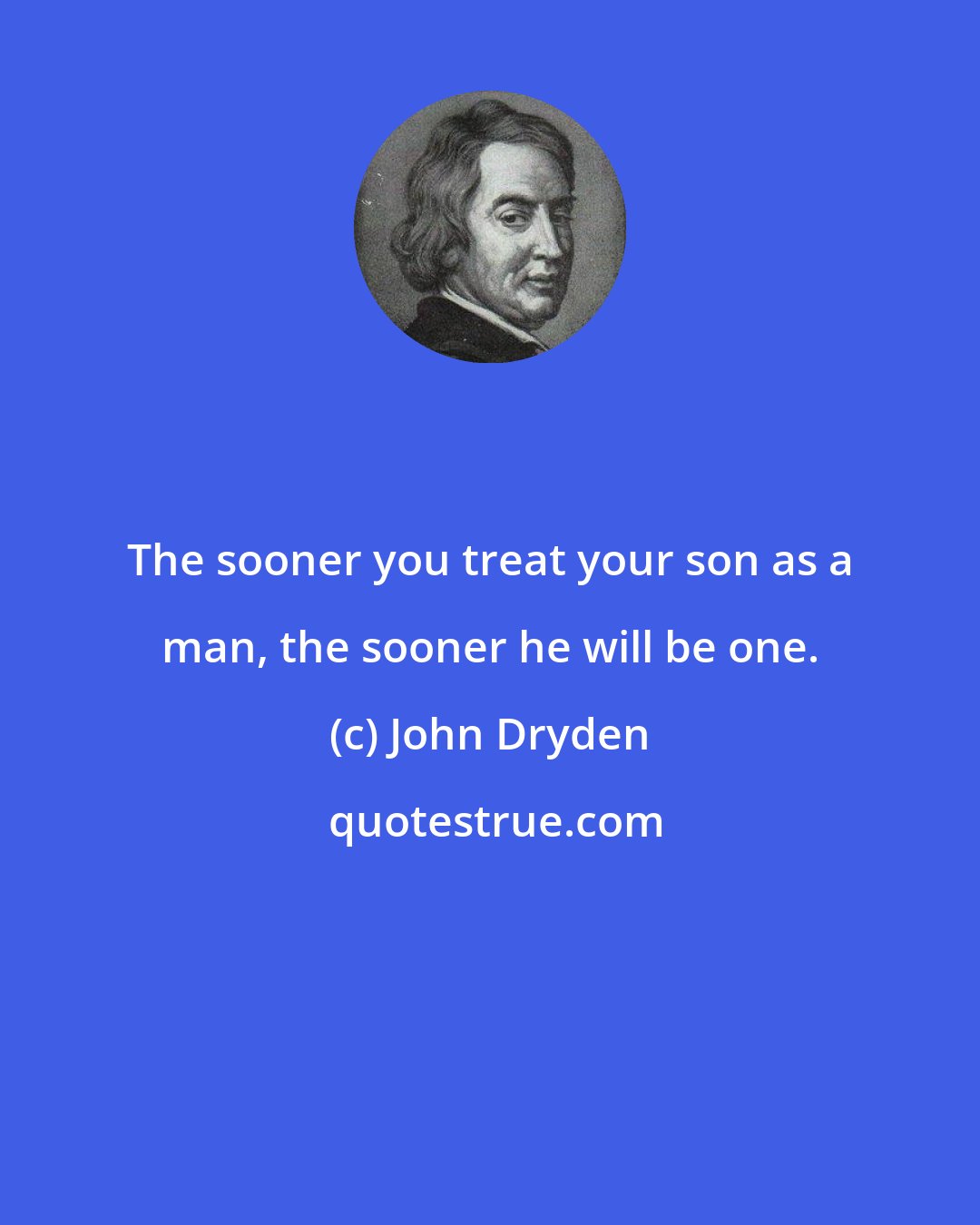 John Dryden: The sooner you treat your son as a man, the sooner he will be one.