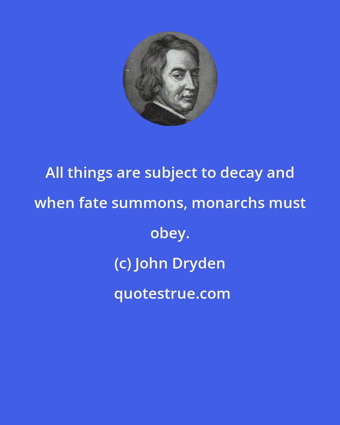 John Dryden: All things are subject to decay and when fate summons, monarchs must obey.