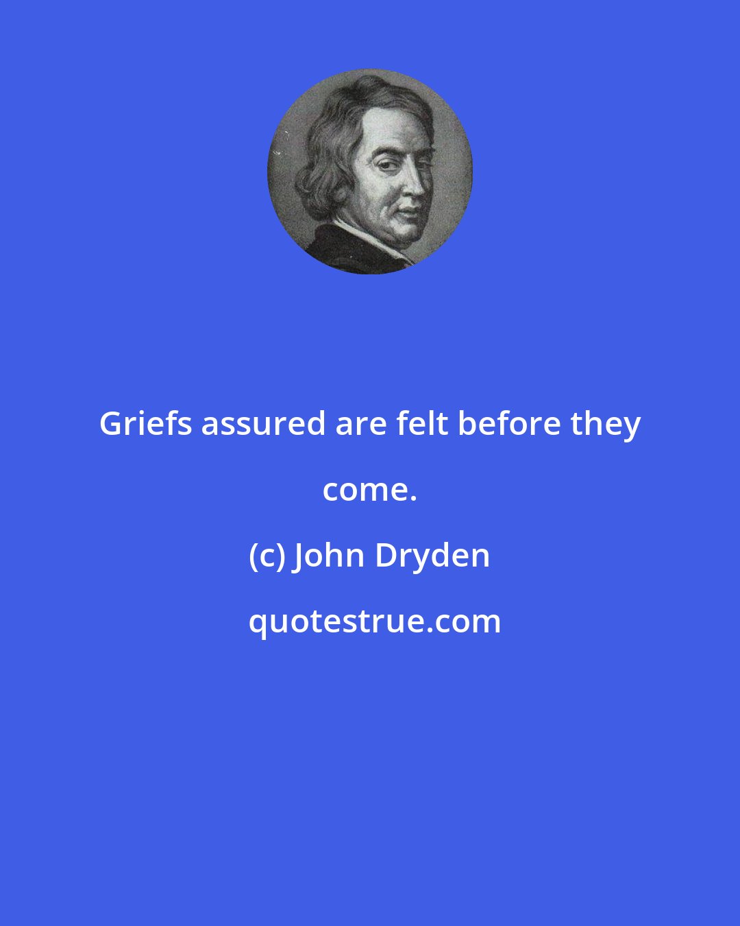 John Dryden: Griefs assured are felt before they come.