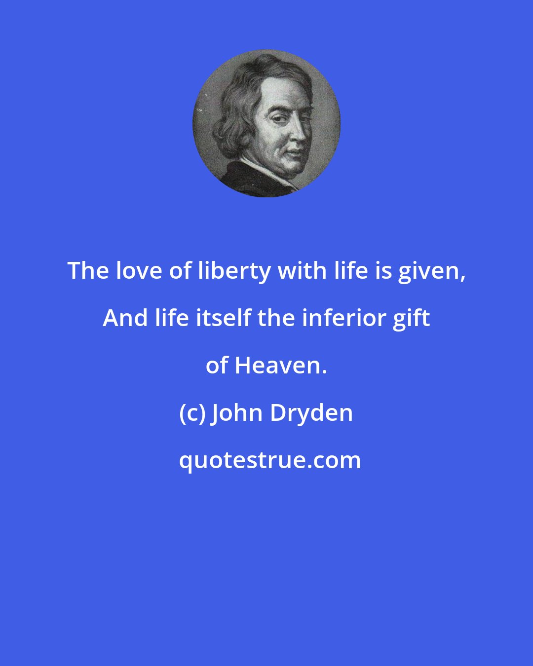 John Dryden: The love of liberty with life is given, And life itself the inferior gift of Heaven.