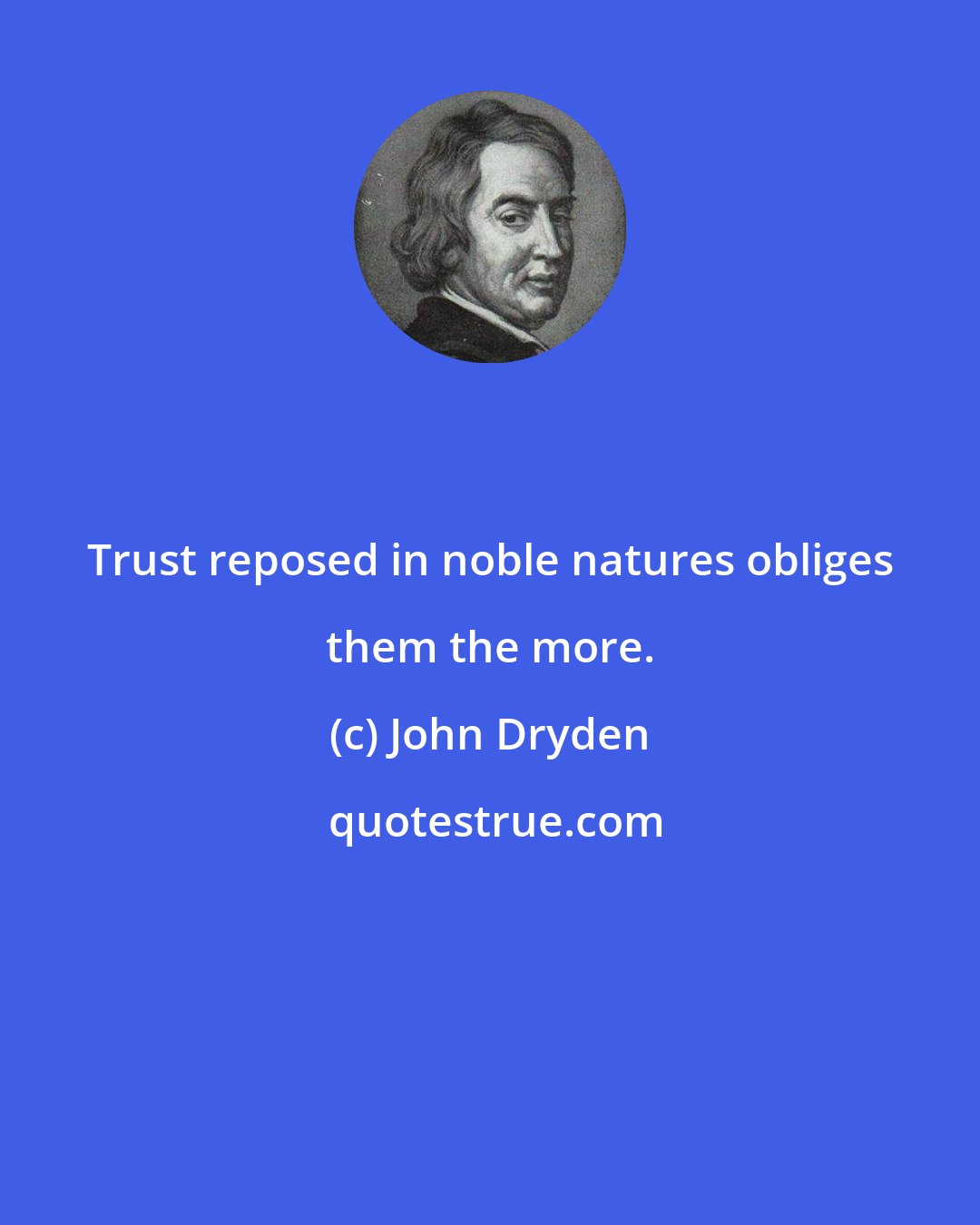 John Dryden: Trust reposed in noble natures obliges them the more.