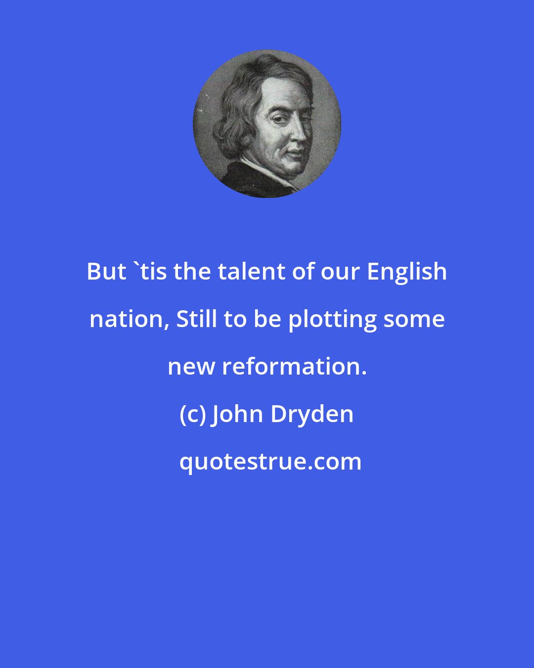 John Dryden: But 'tis the talent of our English nation, Still to be plotting some new reformation.