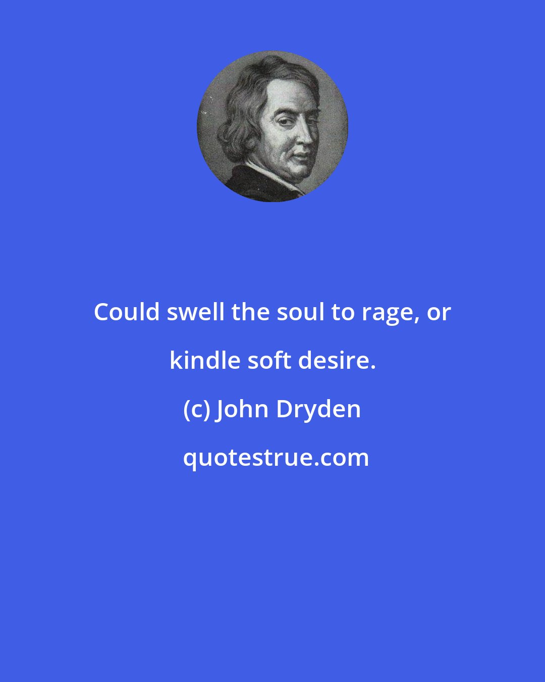 John Dryden: Could swell the soul to rage, or kindle soft desire.