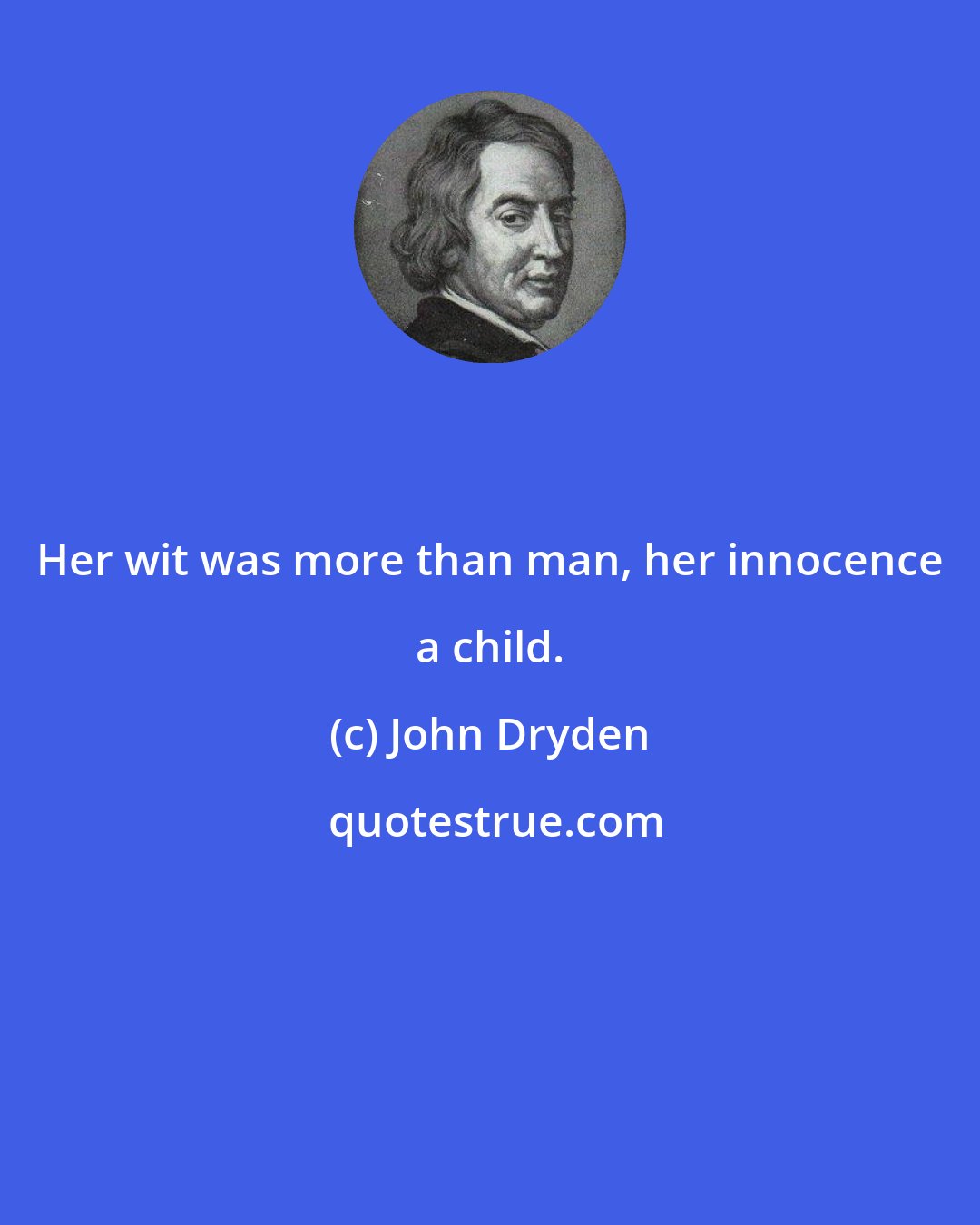 John Dryden: Her wit was more than man, her innocence a child.