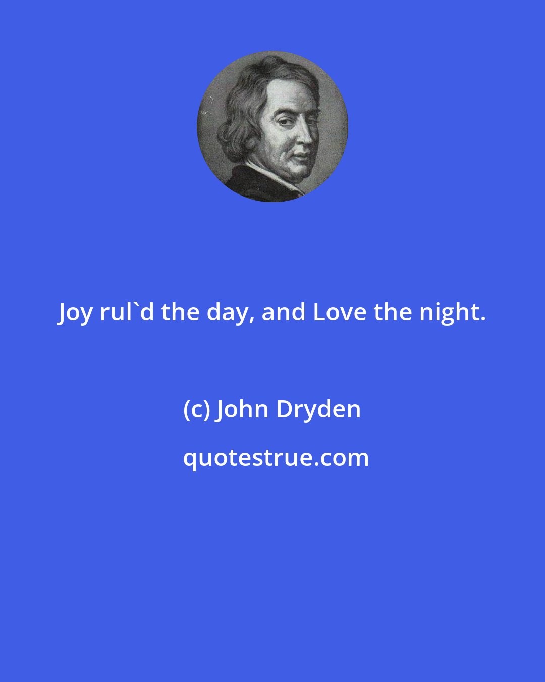 John Dryden: Joy rul'd the day, and Love the night.