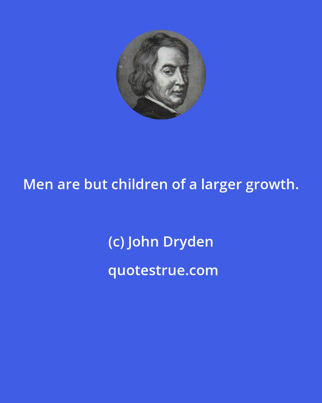 John Dryden: Men are but children of a larger growth.