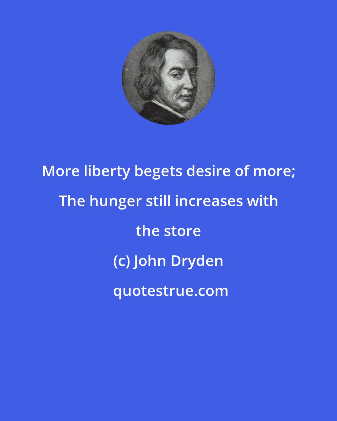 John Dryden: More liberty begets desire of more; The hunger still increases with the store