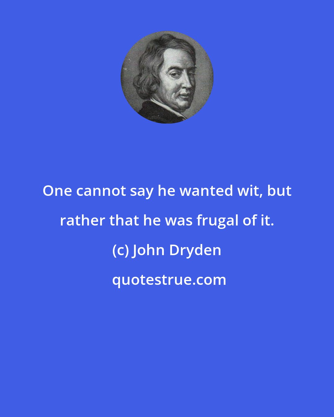 John Dryden: One cannot say he wanted wit, but rather that he was frugal of it.