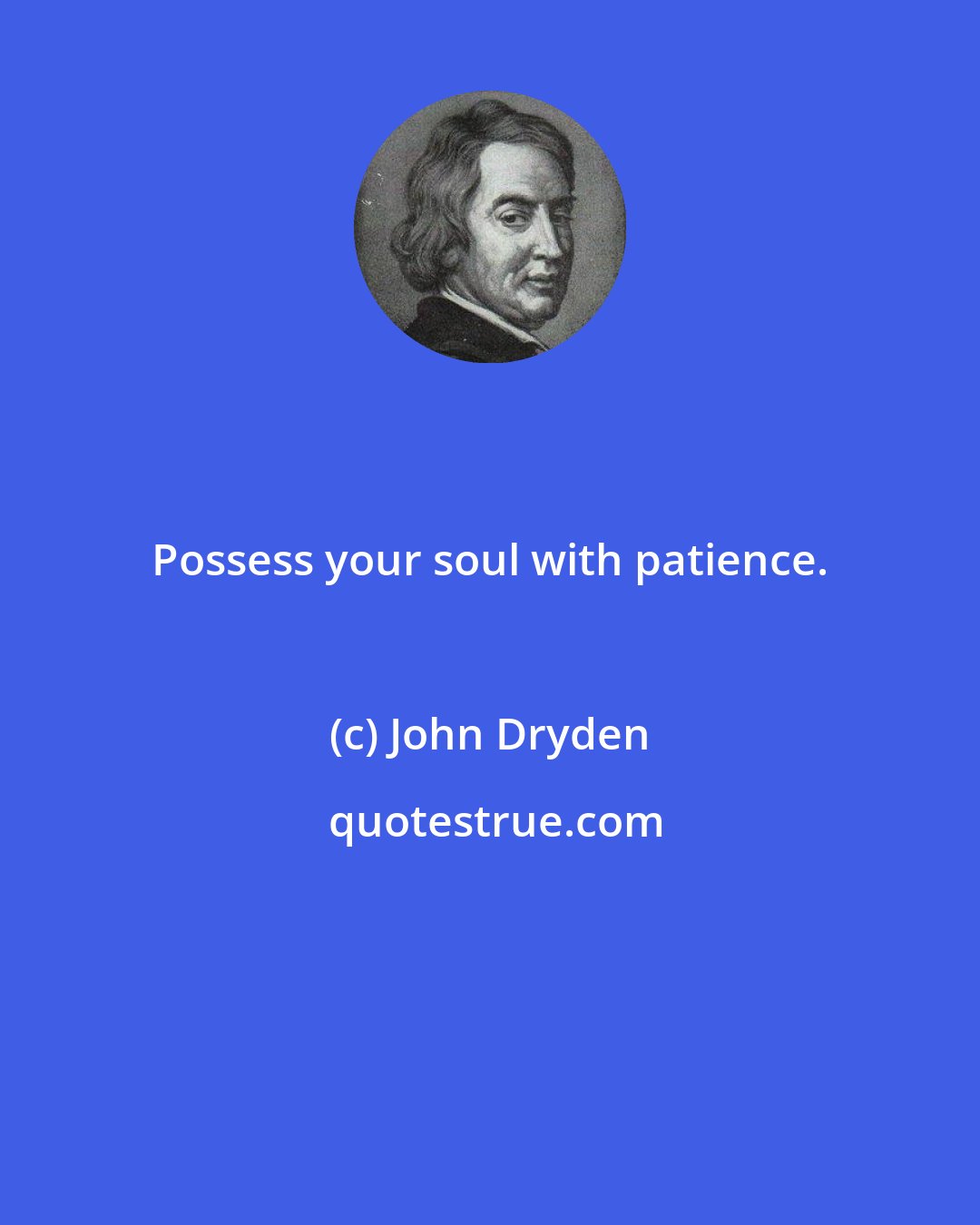 John Dryden: Possess your soul with patience.