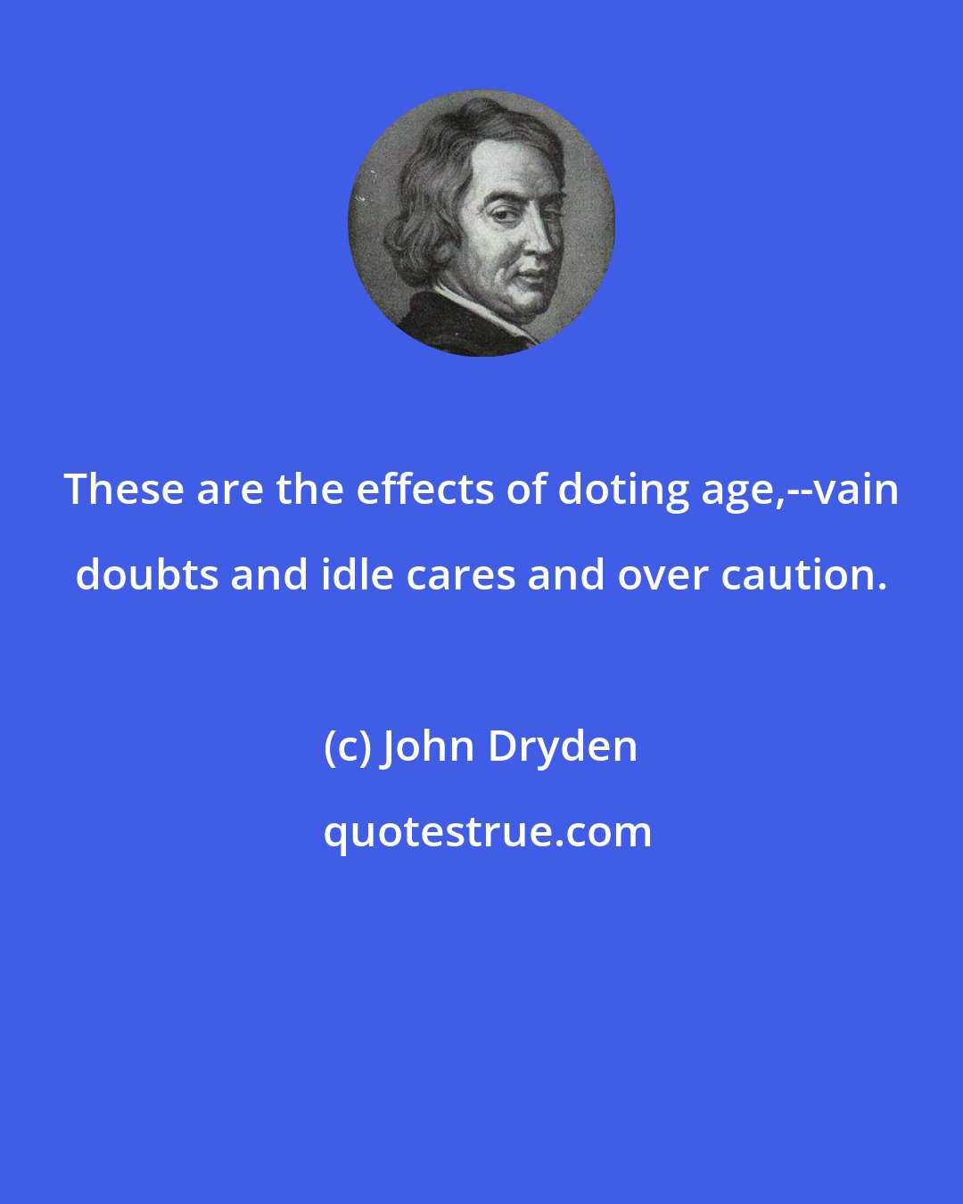 John Dryden: These are the effects of doting age,--vain doubts and idle cares and over caution.